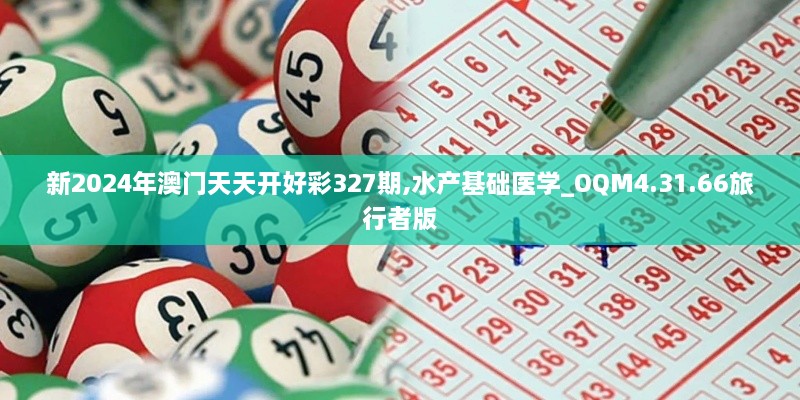 新2024年澳門(mén)天天開(kāi)好彩327期,水產(chǎn)基礎(chǔ)醫(yī)學(xué)_OQM4.31.66旅行者版