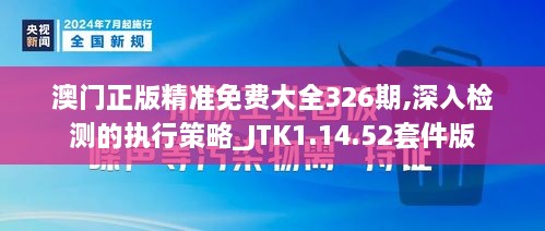 澳門正版精準(zhǔn)免費(fèi)大全326期,深入檢測(cè)的執(zhí)行策略_JTK1.14.52套件版