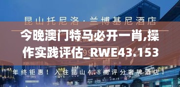 今晚澳門特馬必開一肖,操作實(shí)踐評(píng)估_RWE43.153大師版