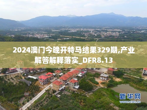 2024澳門今晚開特馬結(jié)果329期,產(chǎn)業(yè)解答解釋落實_DFR8.13