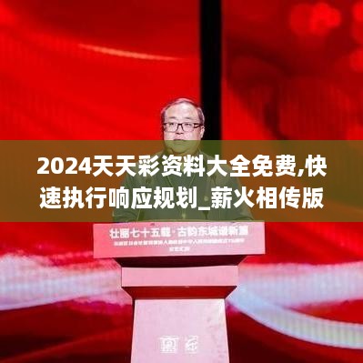 2024天天彩資料大全免費(fèi),快速執(zhí)行響應(yīng)規(guī)劃_薪火相傳版AFF8.51