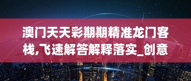 澳門天天彩期期精準龍門客棧,飛速解答解釋落實_創(chuàng)意版UFE2.28