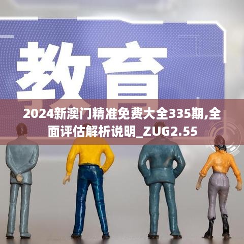 2024新澳門(mén)精準(zhǔn)免費(fèi)大全335期,全面評(píng)估解析說(shuō)明_ZUG2.55