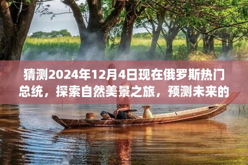 猜測(cè)2024年12月4日現(xiàn)在俄羅斯熱門總統(tǒng)，探索自然美景之旅，預(yù)測(cè)未來的俄羅斯熱門總統(tǒng)與我們的心靈之旅