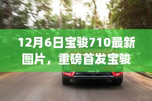 12月6日寶駿710最新圖片，重磅首發(fā)寶駿710全新升級，科技巨獻重塑生活想象！