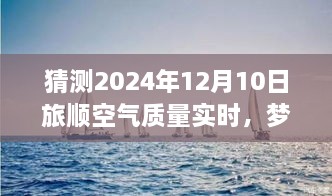 夢想起航，預(yù)見未來藍天，旅順空氣質(zhì)量改善與自我成長的力量——2024年12月10日旅順空氣質(zhì)量實時觀察與預(yù)測