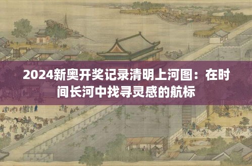 2024新奧開獎(jiǎng)記錄清明上河圖：在時(shí)間長(zhǎng)河中找尋靈感的航標(biāo)