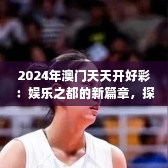 2024年澳門天天開好彩：娛樂之都的新篇章，探索可持續(xù)旅游與文化融合