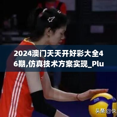 2024澳門天天開(kāi)好彩大全46期,仿真技術(shù)方案實(shí)現(xiàn)_Plus9.303