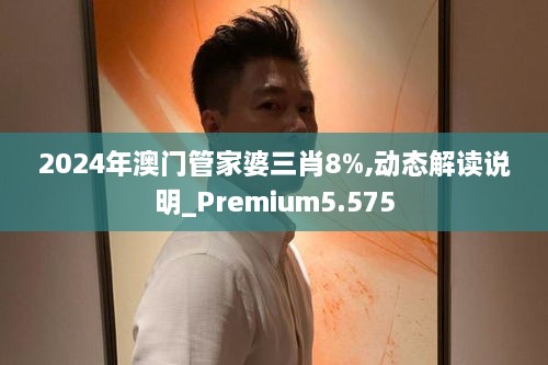 2024年澳門管家婆三肖8%,動(dòng)態(tài)解讀說明_Premium5.575