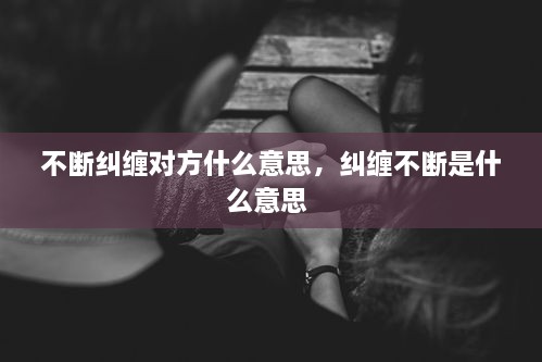 不斷糾纏對方什么意思，糾纏不斷是什么意思 