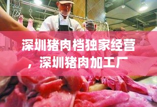 深圳豬肉檔獨(dú)家經(jīng)營(yíng)，深圳豬肉加工廠 