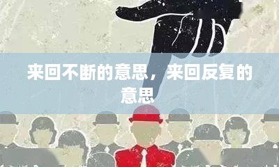 來(lái)回不斷的意思，來(lái)回反復(fù)的意思 