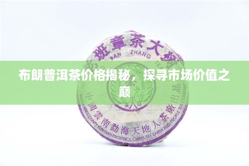 布朗普洱茶價格揭秘，探尋市場價值之巔