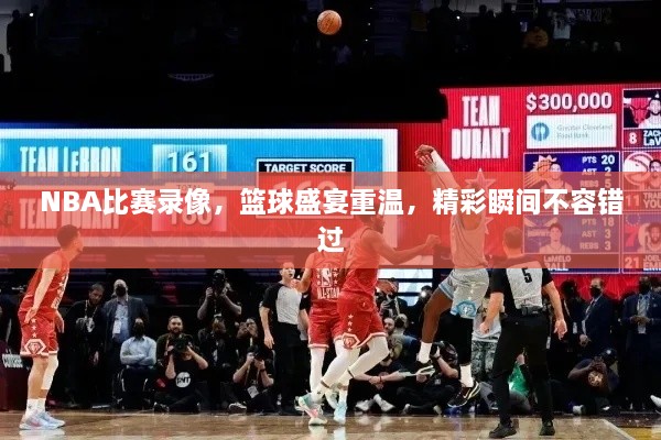 NBA比賽錄像，籃球盛宴重溫，精彩瞬間不容錯(cuò)過(guò)