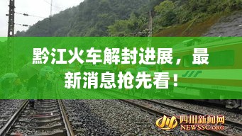 黔江火車解封進(jìn)展，最新消息搶先看！