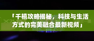 「千禧攻略揭秘，科技與生活方式的完美融合最新視頻」