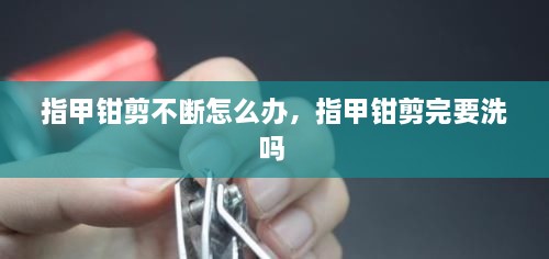 指甲鉗剪不斷怎么辦，指甲鉗剪完要洗嗎 