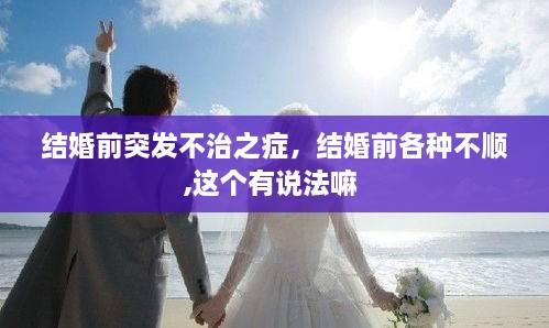 結(jié)婚前突發(fā)不治之癥，結(jié)婚前各種不順,這個有說法嘛 