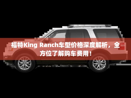 福特King Ranch車型價格深度解析，全方位了解購車費用！