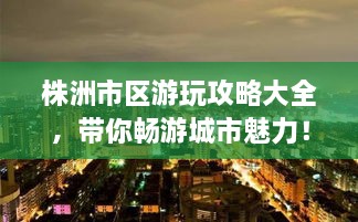 株洲市區(qū)游玩攻略大全，帶你暢游城市魅力！