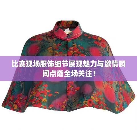 比賽現(xiàn)場服飾細節(jié)展現(xiàn)魅力與激情瞬間點燃全場關(guān)注！