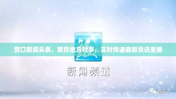 營口新聞頭條，聚焦地方時事，實時傳遞最新資訊重播