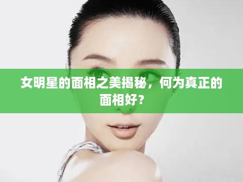 女明星的面相之美揭秘，何為真正的面相好？