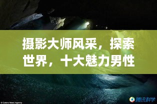 攝影大師風采，探索世界，十大魅力男性攝影師傳世佳作欣賞