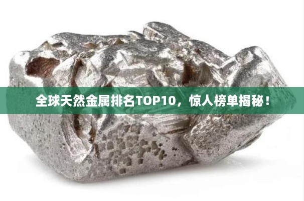 全球天然金屬排名TOP10，驚人榜單揭秘！