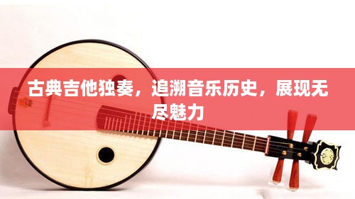 古典吉他獨奏，追溯音樂歷史，展現(xiàn)無盡魅力