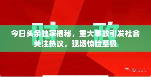 今日頭條獨家揭秘，重大事故引發(fā)社會關(guān)注熱議，現(xiàn)場驚險至極