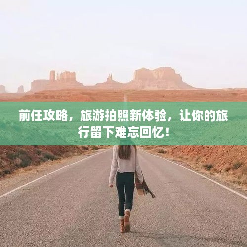 前任攻略，旅游拍照新體驗(yàn)，讓你的旅行留下難忘回憶！