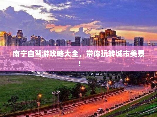 南寧自駕游攻略大全，帶你玩轉(zhuǎn)城市美景！