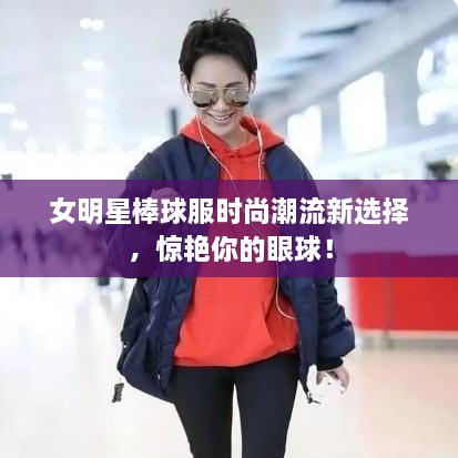 女明星棒球服時(shí)尚潮流新選擇，驚艷你的眼球！