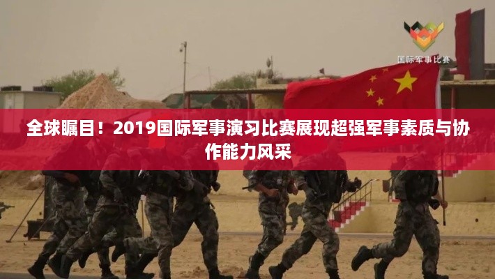 全球矚目！2019國際軍事演習(xí)比賽展現(xiàn)超強(qiáng)軍事素質(zhì)與協(xié)作能力風(fēng)采