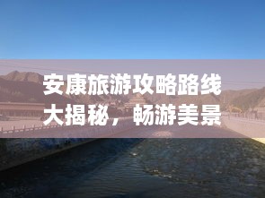 安康旅游攻略路線大揭秘，暢游美景，盡享絕佳體驗(yàn)！