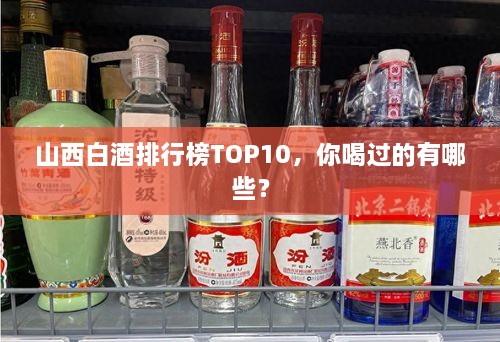 山西白酒排行榜TOP10，你喝過的有哪些？