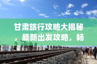 甘肅旅行攻略大揭秘，最新出發(fā)攻略，暢游絲路之旅！