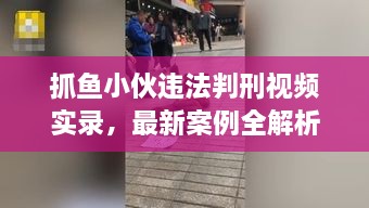 抓魚小伙違法判刑視頻實錄，最新案例全解析