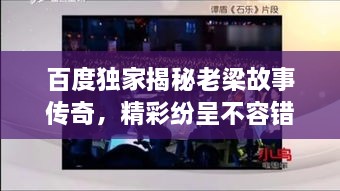 百度獨(dú)家揭秘老梁故事傳奇，精彩紛呈不容錯(cuò)過！