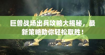 巨獸戰(zhàn)場出兵攻略大揭秘，最新策略助你輕松取勝！