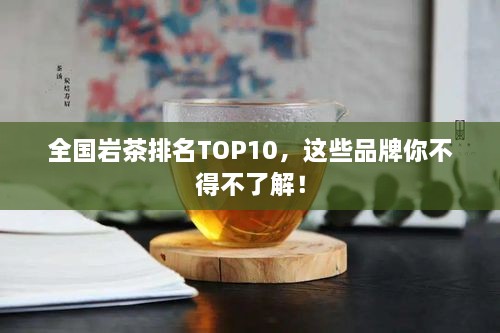 全國巖茶排名TOP10，這些品牌你不得不了解！