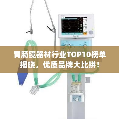 胃腸鏡器材行業(yè)TOP10榜單揭曉，優(yōu)質(zhì)品牌大比拼！