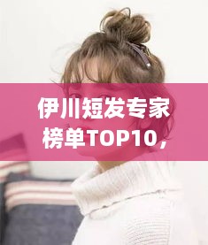 伊川短發(fā)專(zhuān)家榜單TOP10，時(shí)尚潮流引領(lǐng)者的榮耀排名