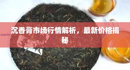 沉香膏市場(chǎng)行情解析，最新價(jià)格揭秘