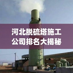 河北脫硫塔施工公司排名大揭秘！專業(yè)承建商實(shí)力比拼