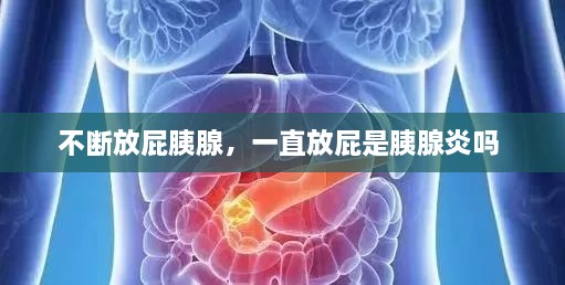 不斷放屁胰腺，一直放屁是胰腺炎嗎 